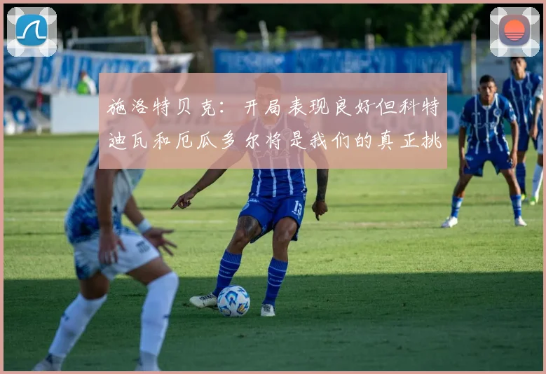 施洛特贝克：开局表现良好但科特迪瓦和厄瓜多尔将是我们的真正挑战