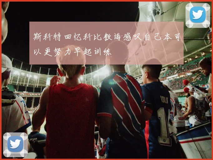 斯科特回忆科比教诲感叹自己本可以更努力早起训练