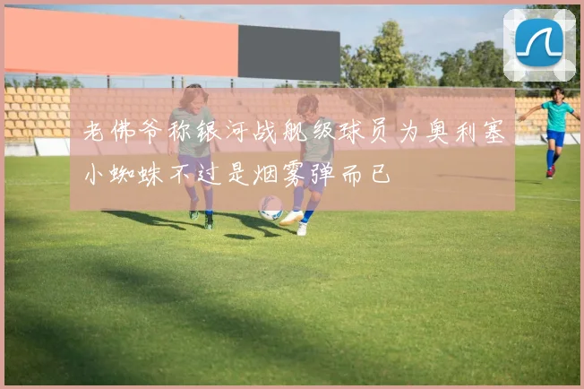 老佛爷称银河战舰级球员为奥利塞小蜘蛛不过是烟雾弹而已