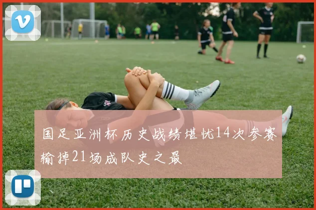 国足亚洲杯历史战绩堪忧14次参赛输掉21场成队史之最