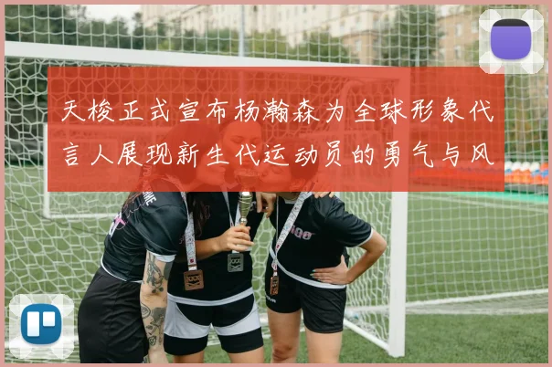 天梭正式宣布杨瀚森为全球形象代言人展现新生代运动员的勇气与风采