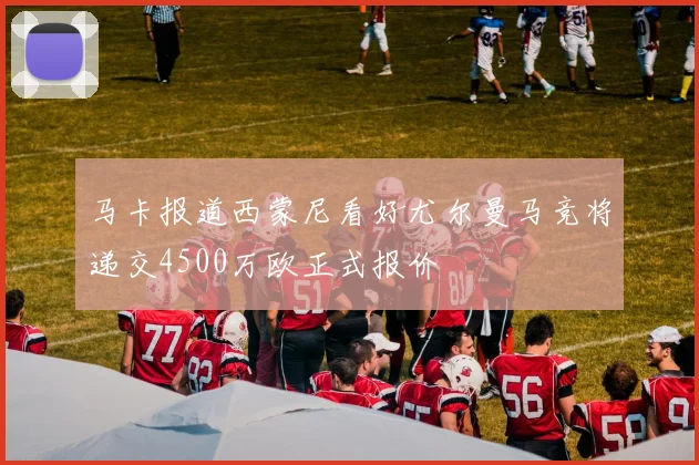 马卡报道西蒙尼看好尤尔曼马竞将递交4500万欧正式报价