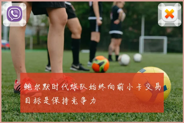 鲍尔默时代球队始终向前小卡交易目标是保持竞争力