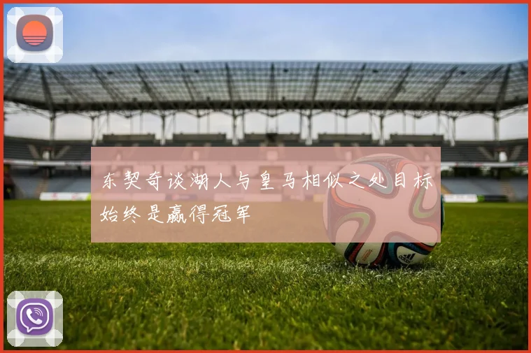 东契奇谈湖人与皇马相似之处目标始终是赢得冠军