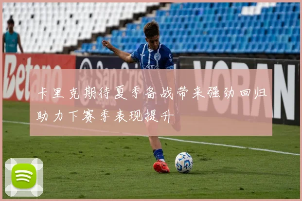 卡里克期待夏季备战带来强劲回归助力下赛季表现提升