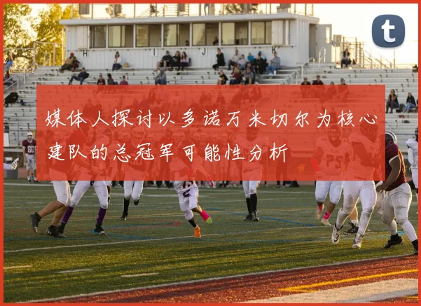 媒体人探讨以多诺万米切尔为核心建队的总冠军可能性分析