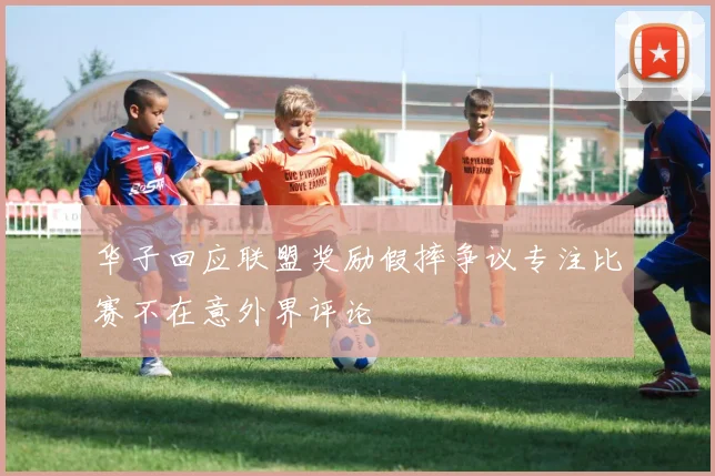 华子回应联盟奖励假摔争议专注比赛不在意外界评论