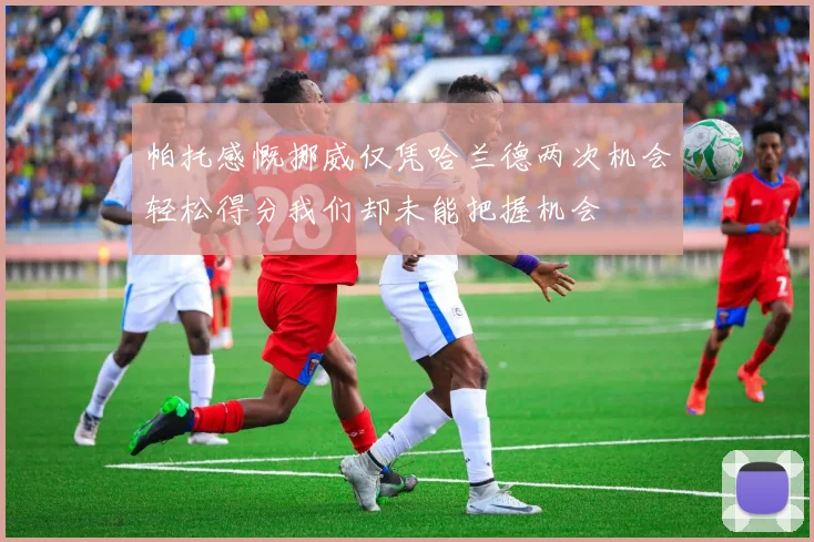 帕托感慨挪威仅凭哈兰德两次机会轻松得分我们却未能把握机会