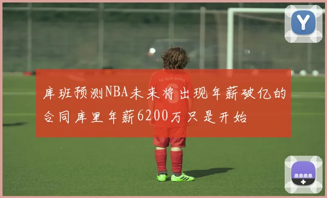 库班预测NBA未来将出现年薪破亿的合同库里年薪6200万只是开始