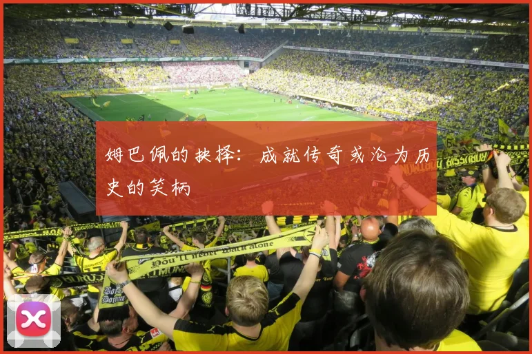 姆巴佩的抉择：成就传奇或沦为历史的笑柄
