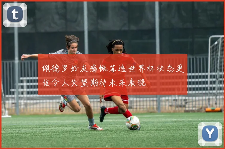 佩德罗好友感慨落选世界杯状态更佳令人失望期待未来表现