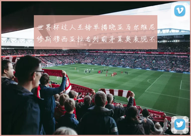 世界杯过人王榜单揭晓亚马尔维尼修斯穆西亚拉名列前茅莱奥表现不俗