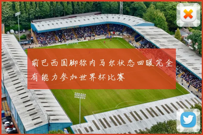前巴西国脚称内马尔状态回暖完全有能力参加世界杯比赛