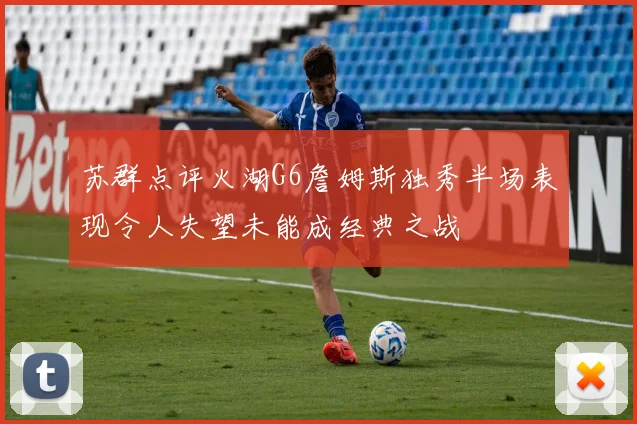 苏群点评火湖G6詹姆斯独秀半场表现令人失望未能成经典之战