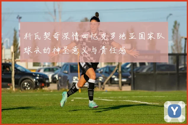 科瓦契奇深情回忆克罗地亚国家队球衣的神圣意义与责任感