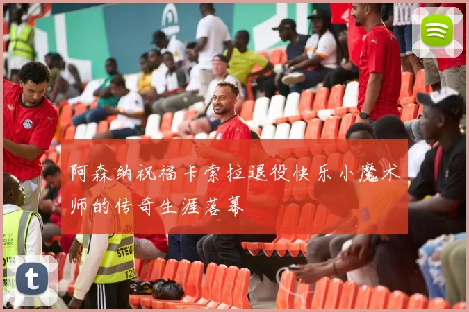 阿森纳祝福卡索拉退役快乐小魔术师的传奇生涯落幕
