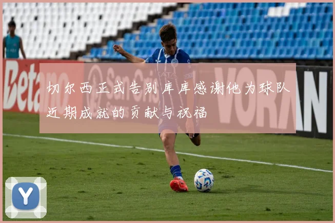 切尔西正式告别库库感谢他为球队近期成就的贡献与祝福