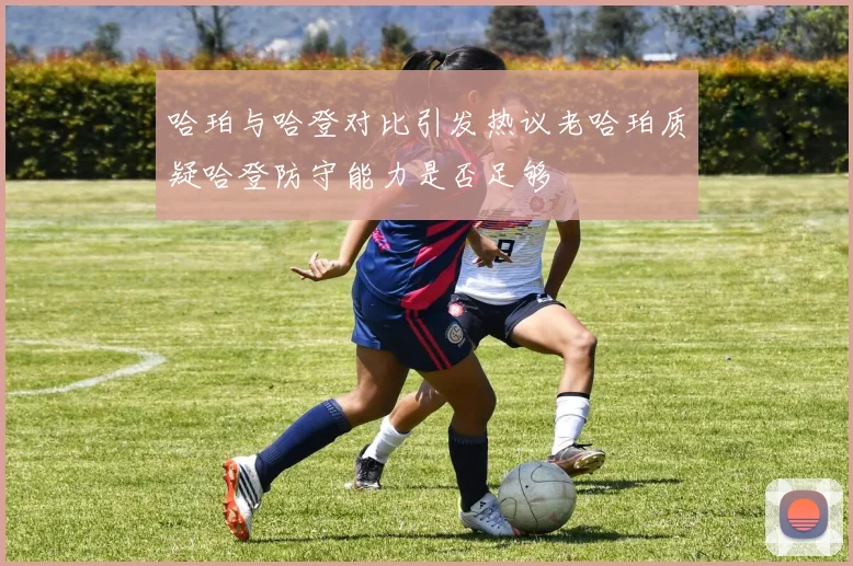 哈珀与哈登对比引发热议老哈珀质疑哈登防守能力是否足够