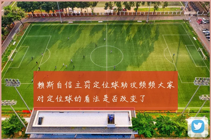 赖斯自信主罚定位球助攻频频大家对定位球的看法是否改变了