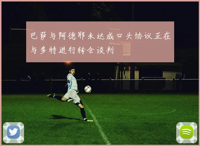 巴萨与阿德耶米达成口头协议正在与多特进行转会谈判