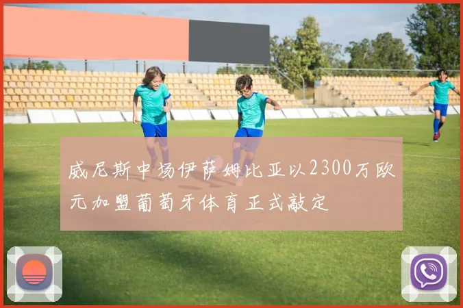 威尼斯中场伊萨姆比亚以2300万欧元加盟葡萄牙体育正式敲定