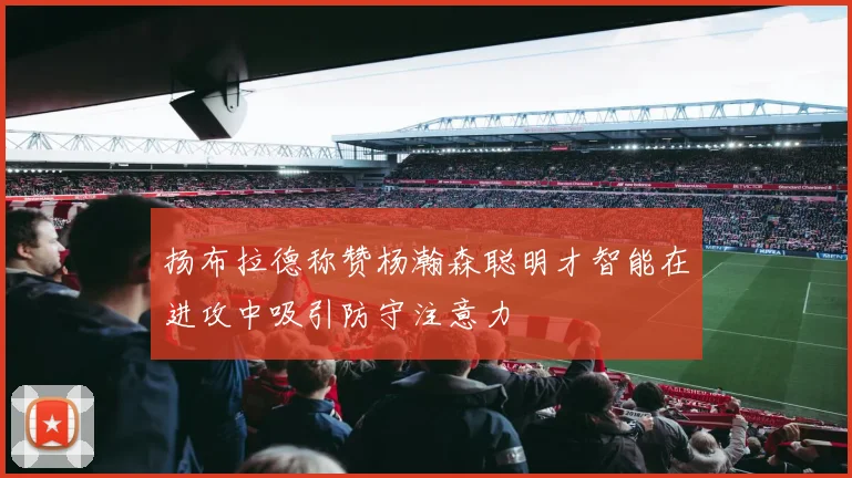 扬布拉德称赞杨瀚森聪明才智能在进攻中吸引防守注意力