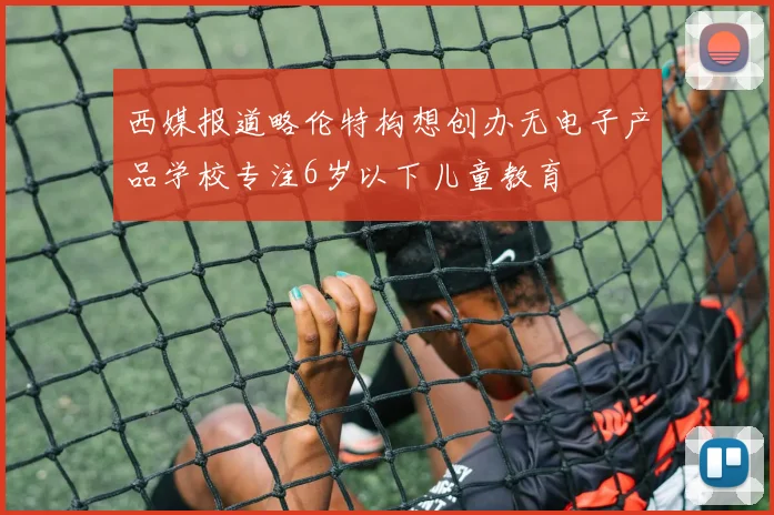 西媒报道略伦特构想创办无电子产品学校专注6岁以下儿童教育