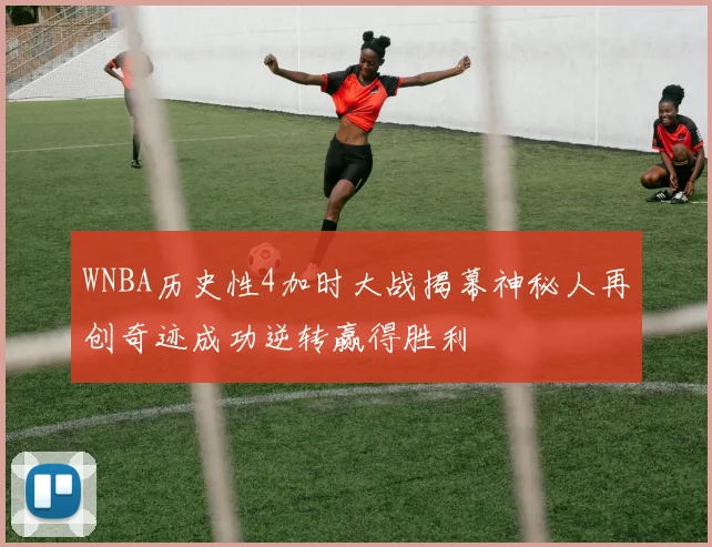WNBA历史性4加时大战揭幕神秘人再创奇迹成功逆转赢得胜利