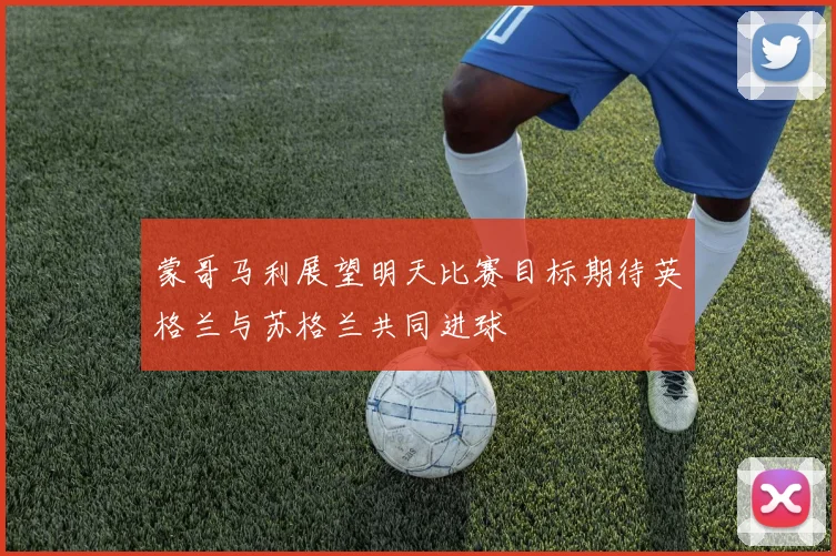 蒙哥马利展望明天比赛目标期待英格兰与苏格兰共同进球