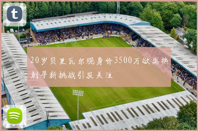20岁贝里瓦尔现身价3500万欲离热刺寻新挑战引发关注