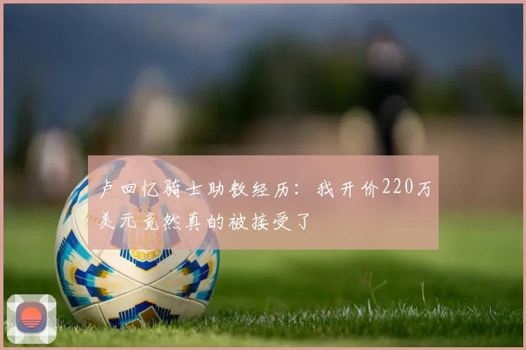 卢回忆骑士助教经历：我开价220万美元竟然真的被接受了